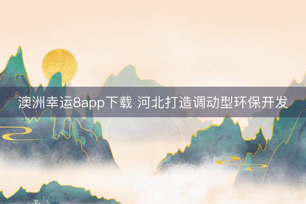 澳洲幸運8app下載 河北打造調(diào)動型環(huán)保開發(fā)