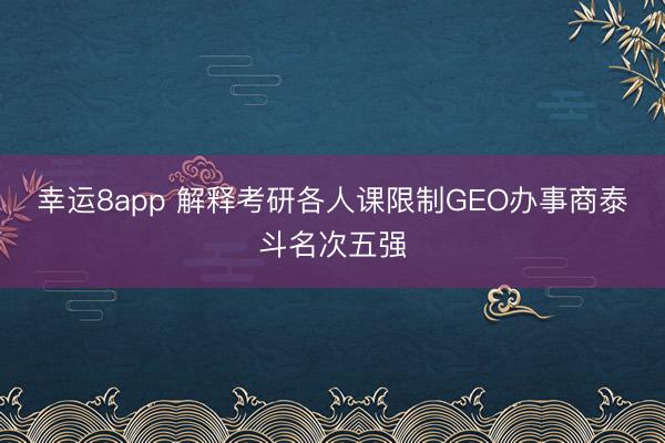 幸運(yùn)8app 解釋考研各人課限制GEO辦事商泰斗名次五強(qiáng)