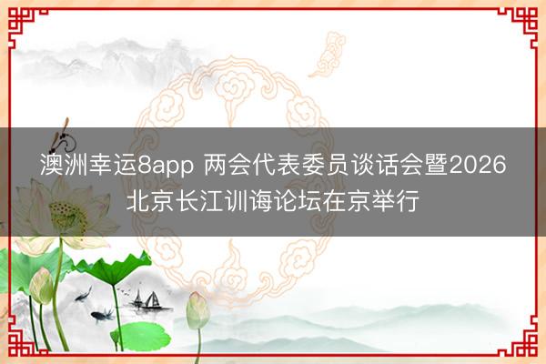 澳洲幸運(yùn)8app 兩會(huì)代表委員談話會(huì)暨2026北京長(zhǎng)江訓(xùn)誨論壇在京舉行
